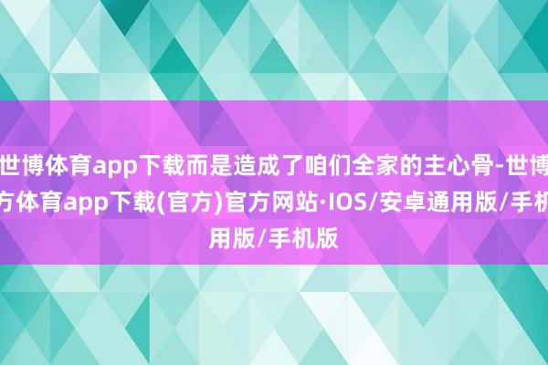 世博体育app下载而是造成了咱们全家的主心骨-世博官方体育app下载(官方)官方网站·IOS/安卓通用版/手机版
