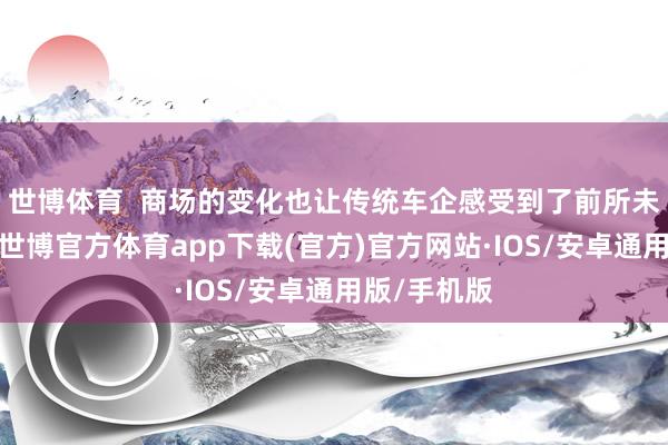世博体育  商场的变化也让传统车企感受到了前所未有的压力-世博官方体育app下载(官方)官方网站·IOS/安卓通用版/手机版