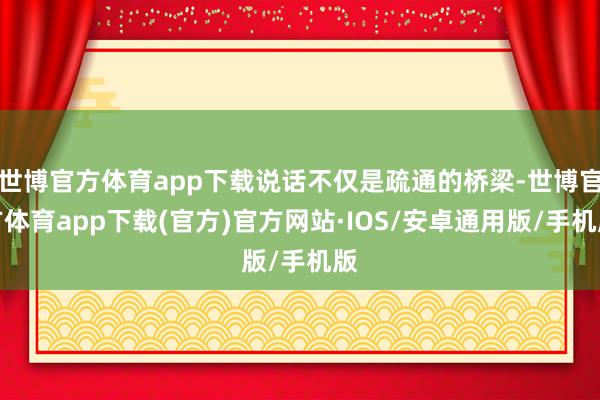 世博官方体育app下载说话不仅是疏通的桥梁-世博官方体育app下载(官方)官方网站·IOS/安卓通用版/手机版
