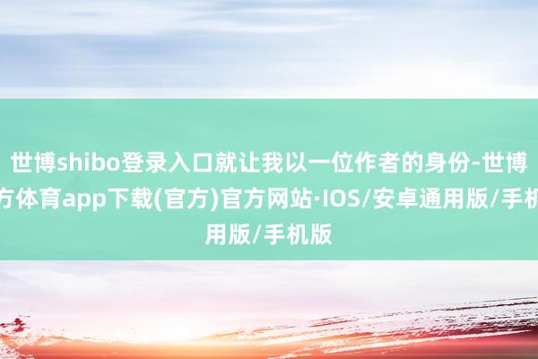 世博shibo登录入口就让我以一位作者的身份-世博官方体育app下载(官方)官方网站·IOS/安卓通用版/手机版