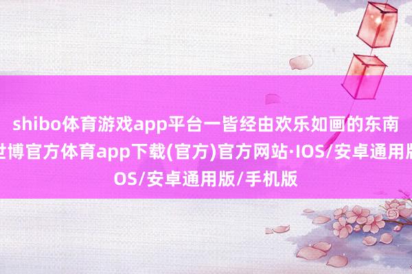 shibo体育游戏app平台一皆经由欢乐如画的东南亚海域-世博官方体育app下载(官方)官方网站·IOS/安卓通用版/手机版