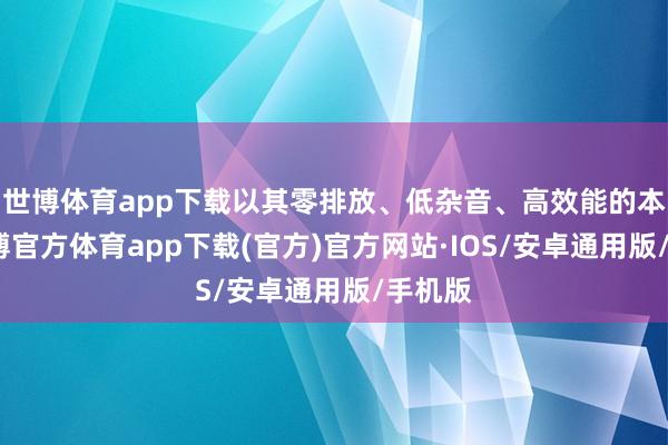 世博体育app下载以其零排放、低杂音、高效能的本性-世博官方体育app下载(官方)官方网站·IOS/安卓通用版/手机版
