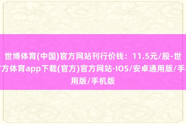 世博体育(中国)官方网站刊行价钱：11.5元/股-世博官方体育app下载(官方)官方网站·IOS/安卓通用版/手机版