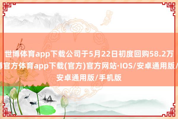 世博体育app下载公司于5月22日初度回购58.2万股-世博官方体育app下载(官方)官方网站·IOS/安卓通用版/手机版