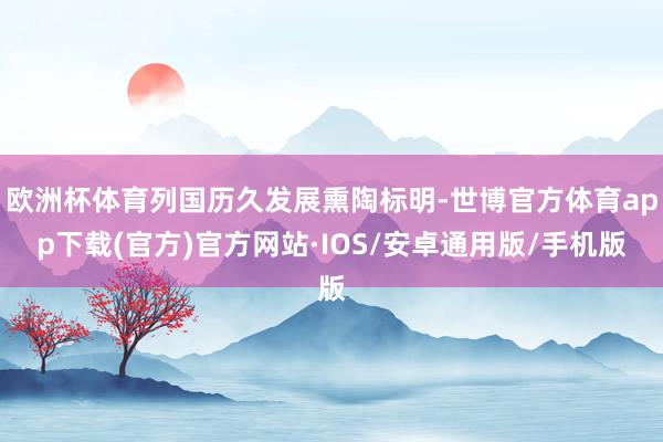 欧洲杯体育列国历久发展熏陶标明-世博官方体育app下载(官方)官方网站·IOS/安卓通用版/手机版
