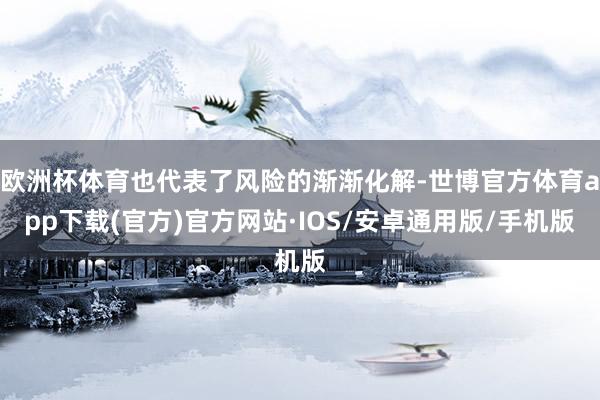 欧洲杯体育也代表了风险的渐渐化解-世博官方体育app下载(官方)官方网站·IOS/安卓通用版/手机版