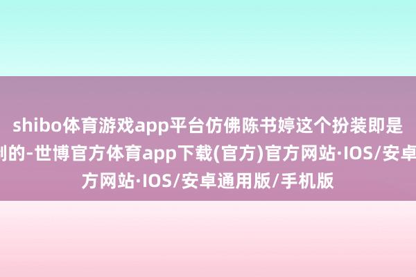 shibo体育游戏app平台仿佛陈书婷这个扮装即是为高叶量身定制的-世博官方体育app下载(官方)官方网站·IOS/安卓通用版/手机版