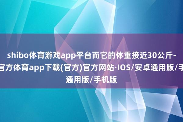 shibo体育游戏app平台而它的体重接近30公斤-世博官方体育app下载(官方)官方网站·IOS/安卓通用版/手机版