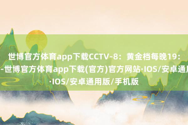 世博官方体育app下载CCTV-8：黄金档每晚19：30两集连播-世博官方体育app下载(官方)官方网站·IOS/安卓通用版/手机版