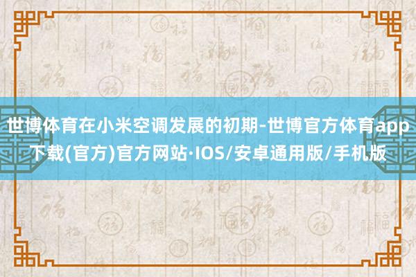 世博体育在小米空调发展的初期-世博官方体育app下载(官方)官方网站·IOS/安卓通用版/手机版