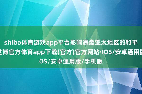 shibo体育游戏app平台影响通盘亚太地区的和平与安全-世博官方体育app下载(官方)官方网站·IOS/安卓通用版/手机版