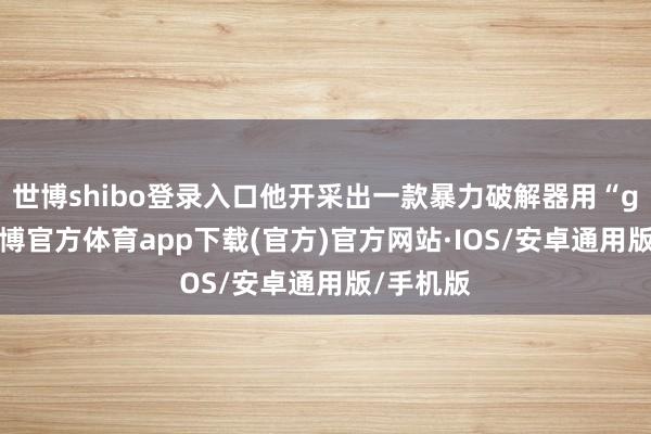 世博shibo登录入口他开采出一款暴力破解器用“gpb”-世博官方体育app下载(官方)官方网站·IOS/安卓通用版/手机版