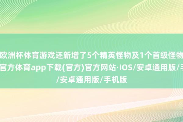 欧洲杯体育游戏还新增了5个精英怪物及1个首级怪物-世博官方体育app下载(官方)官方网站·IOS/安卓通用版/手机版