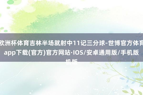 欧洲杯体育吉林半场就射中11记三分球-世博官方体育app下载(官方)官方网站·IOS/安卓通用版/手机版