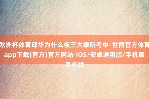 欧洲杯体育邱华为什么被三大律所考中-世博官方体育app下载(官方)官方网站·IOS/安卓通用版/手机版