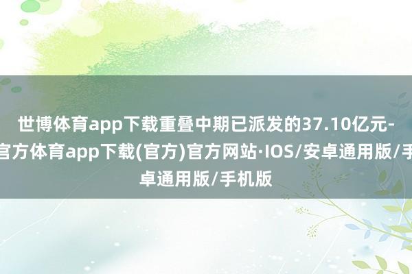 世博体育app下载重叠中期已派发的37.10亿元-世博官方体育app下载(官方)官方网站·IOS/安卓通用版/手机版