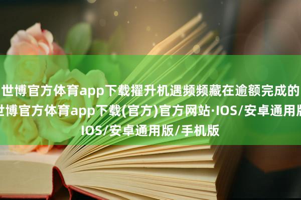 世博官方体育app下载擢升机遇频频藏在逾额完成的名堂里-世博官方体育app下载(官方)官方网站·IOS/安卓通用版/手机版
