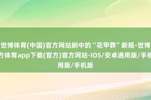 世博体育(中国)官方网站剧中的“花甲葬”新规-世博官方体育app下载(官方)官方网站·IOS/安卓通用版/手机版