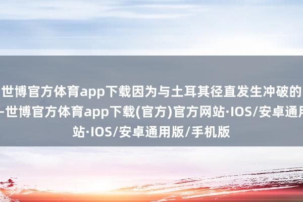 世博官方体育app下载因为与土耳其径直发生冲破的可能性较小-世博官方体育app下载(官方)官方网站·IOS/安卓通用版/手机版