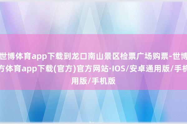 世博体育app下载到龙口南山景区检票广场购票-世博官方体育app下载(官方)官方网站·IOS/安卓通用版/手机版