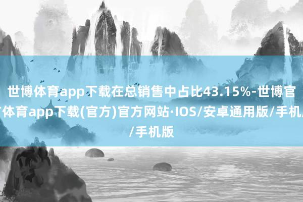 世博体育app下载在总销售中占比43.15%-世博官方体育app下载(官方)官方网站·IOS/安卓通用版/手机版