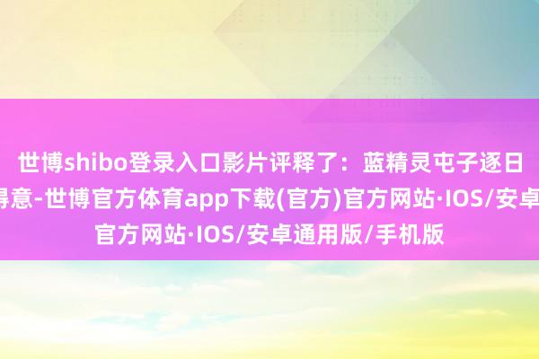 世博shibo登录入口影片评释了：蓝精灵屯子逐日清歌曼舞一派得意-世博官方体育app下载(官方)官方网站·IOS/安卓通用版/手机版