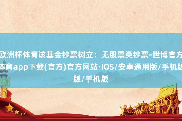 欧洲杯体育该基金钞票树立：无股票类钞票-世博官方体育app下载(官方)官方网站·IOS/安卓通用版/手机版