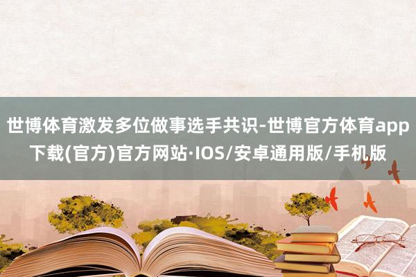 世博体育激发多位做事选手共识-世博官方体育app下载(官方)官方网站·IOS/安卓通用版/手机版