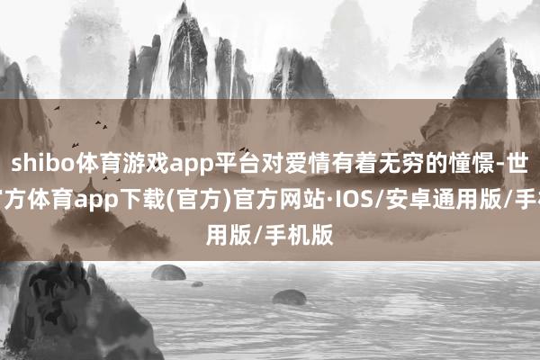 shibo体育游戏app平台对爱情有着无穷的憧憬-世博官方体育app下载(官方)官方网站·IOS/安卓通用版/手机版