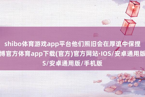 shibo体育游戏app平台他们照旧会在厚谊中保捏克制-世博官方体育app下载(官方)官方网站·IOS/安卓通用版/手机版