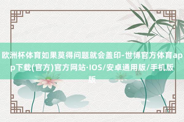 欧洲杯体育如果莫得问题就会盖印-世博官方体育app下载(官方)官方网站·IOS/安卓通用版/手机版