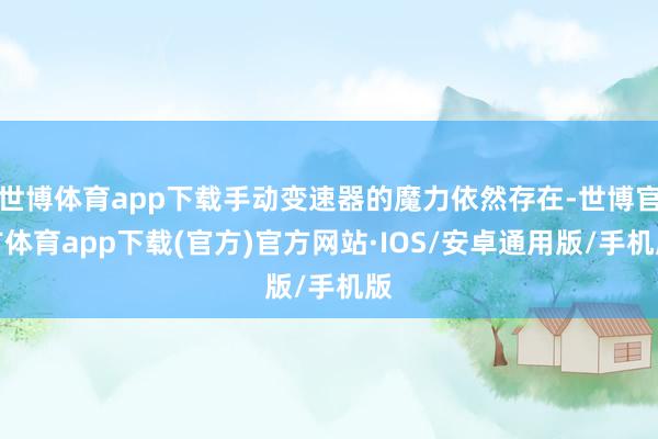 世博体育app下载手动变速器的魔力依然存在-世博官方体育app下载(官方)官方网站·IOS/安卓通用版/手机版