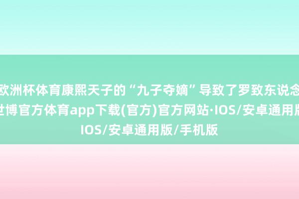 欧洲杯体育康熙天子的“九子夺嫡”导致了罗致东说念主问题-世博官方体育app下载(官方)官方网站·IOS/安卓通用版/手机版