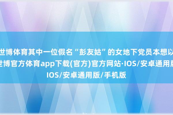 世博体育其中一位假名“彭友姑”的女地下党员本想以身报国-世博官方体育app下载(官方)官方网站·IOS/安卓通用版/手机版