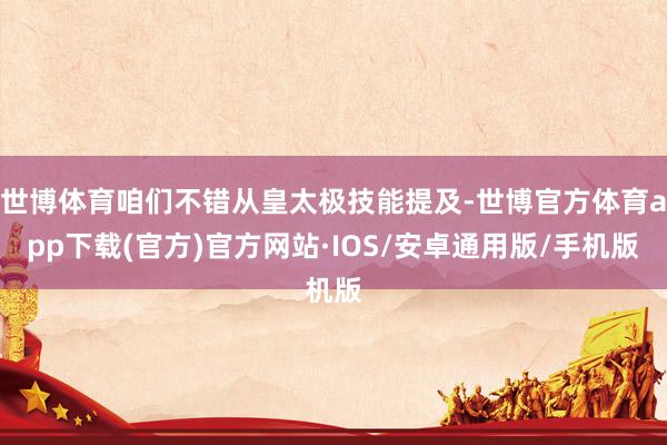世博体育咱们不错从皇太极技能提及-世博官方体育app下载(官方)官方网站·IOS/安卓通用版/手机版