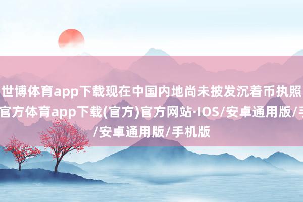 世博体育app下载现在中国内地尚未披发沉着币执照-世博官方体育app下载(官方)官方网站·IOS/安卓通用版/手机版