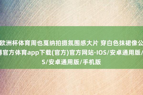 欧洲杯体育周也戛纳拍摄氛围感大片 穿白色抹裙像公主-世博官方体育app下载(官方)官方网站·IOS/安卓通用版/手机版