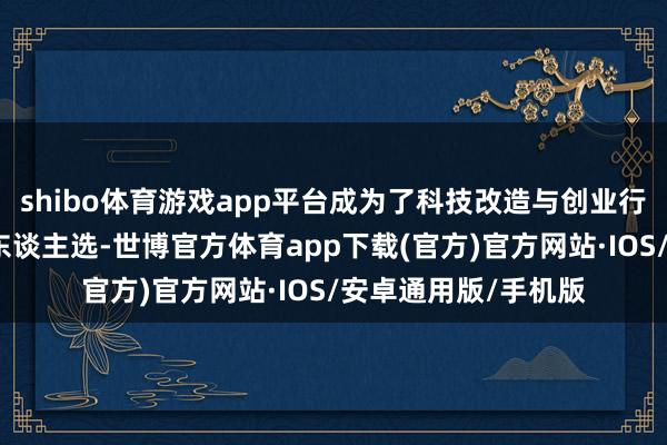 shibo体育游戏app平台成为了科技改造与创业行业背书赋能的最好东谈主选-世博官方体育app下载(官方)官方网站·IOS/安卓通用版/手机版