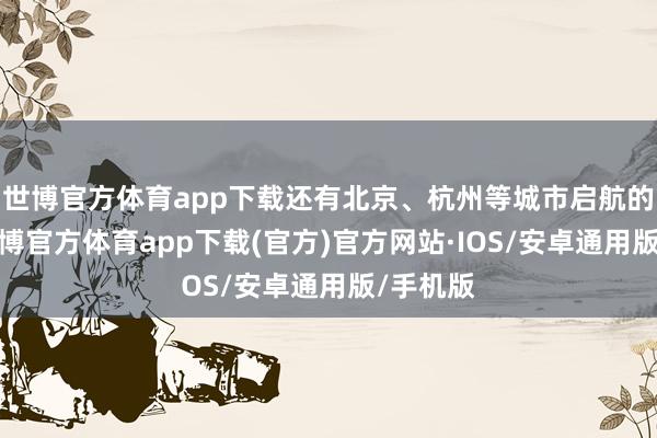 世博官方体育app下载还有北京、杭州等城市启航的航路-世博官方体育app下载(官方)官方网站·IOS/安卓通用版/手机版