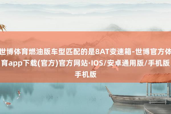 世博体育燃油版车型匹配的是8AT变速箱-世博官方体育app下载(官方)官方网站·IOS/安卓通用版/手机版