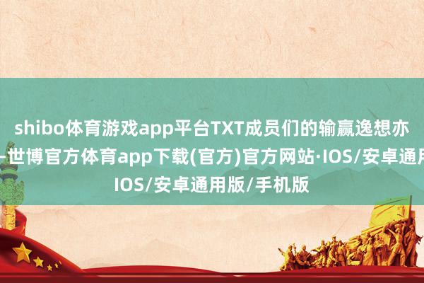 shibo体育游戏app平台TXT成员们的输赢逸想亦然绝顶浓烈-世博官方体育app下载(官方)官方网站·IOS/安卓通用版/手机版