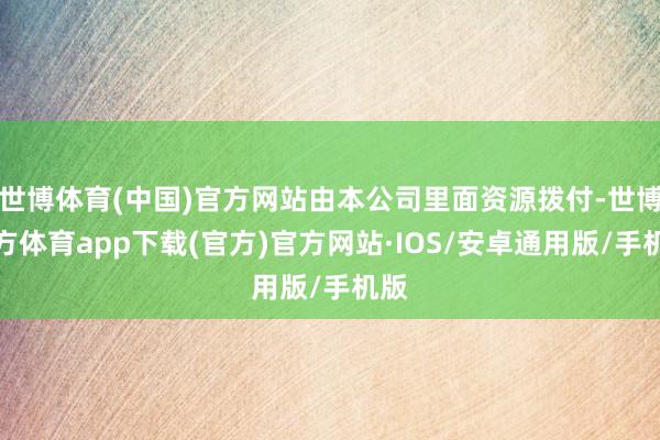 世博体育(中国)官方网站由本公司里面资源拨付-世博官方体育app下载(官方)官方网站·IOS/安卓通用版/手机版