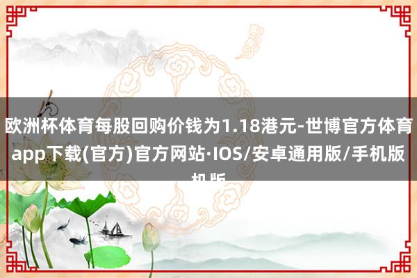 欧洲杯体育每股回购价钱为1.18港元-世博官方体育app下载(官方)官方网站·IOS/安卓通用版/手机版