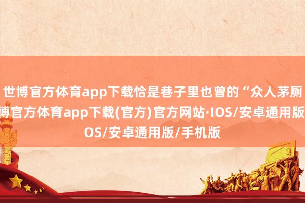 世博官方体育app下载恰是巷子里也曾的“众人茅厕”味-世博官方体育app下载(官方)官方网站·IOS/安卓通用版/手机版