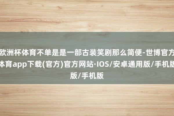 欧洲杯体育不单是是一部古装笑剧那么简便-世博官方体育app下载(官方)官方网站·IOS/安卓通用版/手机版