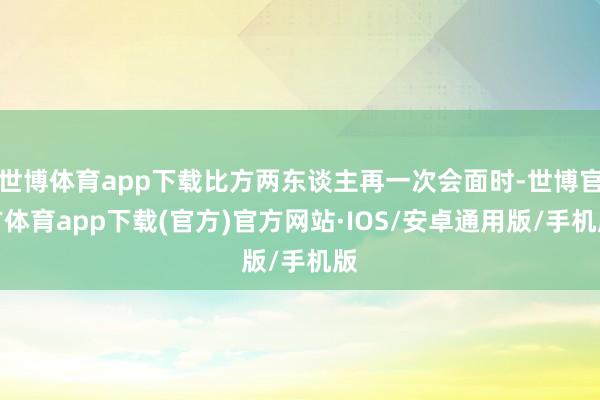 世博体育app下载比方两东谈主再一次会面时-世博官方体育app下载(官方)官方网站·IOS/安卓通用版/手机版