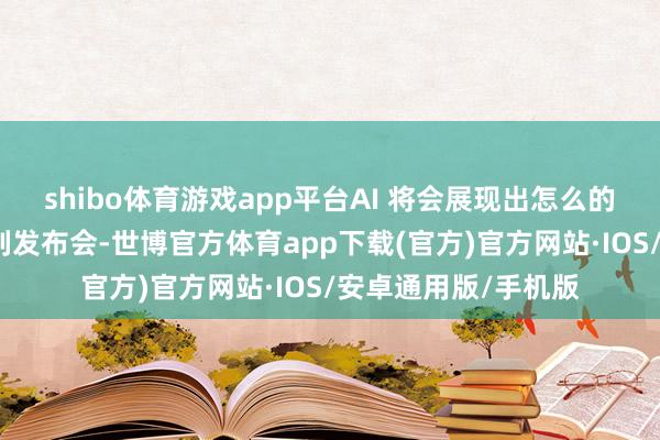 shibo体育游戏app平台AI 将会展现出怎么的图景？借由这一系列发布会-世博官方体育app下载(官方)官方网站·IOS/安卓通用版/手机版