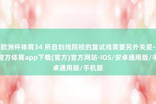 欧洲杯体育34 所自划线院校的复试线需要另外关爱-世博官方体育app下载(官方)官方网站·IOS/安卓通用版/手机版