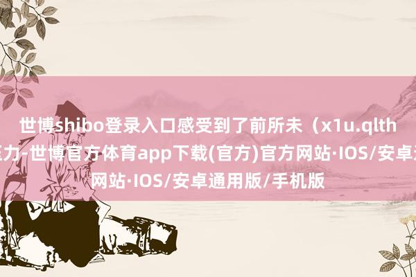 世博shibo登录入口感受到了前所未（x1u.qlth.ORG）有的压力-世博官方体育app下载(官方)官方网站·IOS/安卓通用版/手机版
