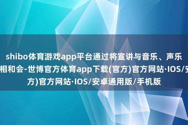 shibo体育游戏app平台通过将宣讲与音乐、声乐、齐唱等艺术样式相和会-世博官方体育app下载(官方)官方网站·IOS/安卓通用版/手机版